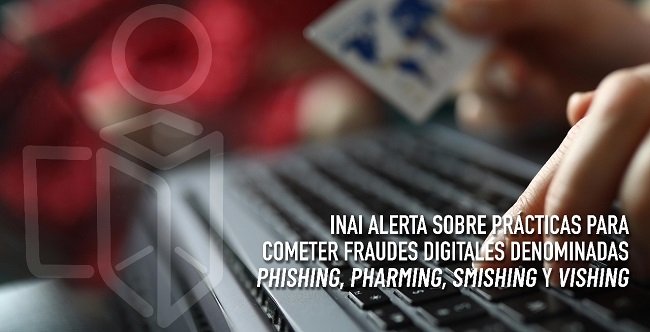 INAI ALERTA SOBRE PRÁCTICAS PARA COMETER FRAUDES DIGITALES DENOMINADAS PHISHING, PHARMING, SMISHING Y VISHING