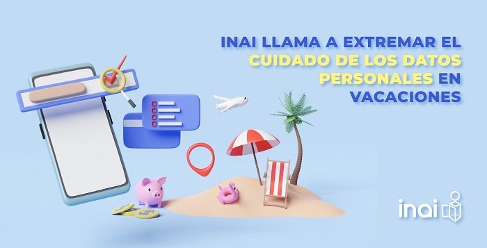 PIDE INAI EXTREMAR EL CUIDADO DE LOS DATOS PERSONALES EN VACACIONES