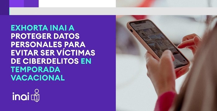 Exhorta INAI proteger datos personales para evitar ser víctimas de ciberdelitos en temporada vacacional